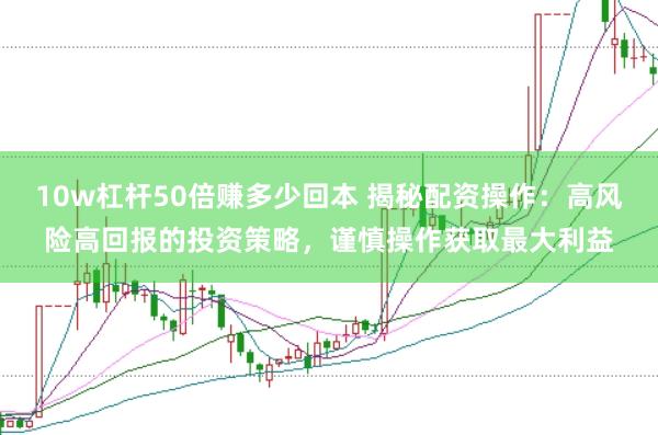 10w杠杆50倍赚多少回本 揭秘配资操作：高风险高回报的投资策略，谨慎操作获取最大利益