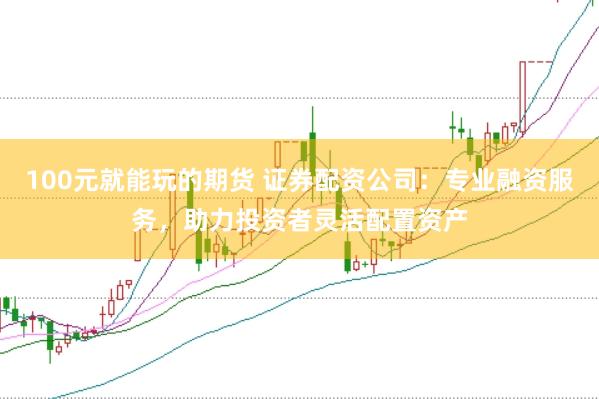 100元就能玩的期货 证券配资公司：专业融资服务，助力投资者灵活配置资产
