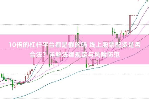 10倍的杠杆平台都是假的吗 线上股票配资是否合法？详解法律规定与风险防范