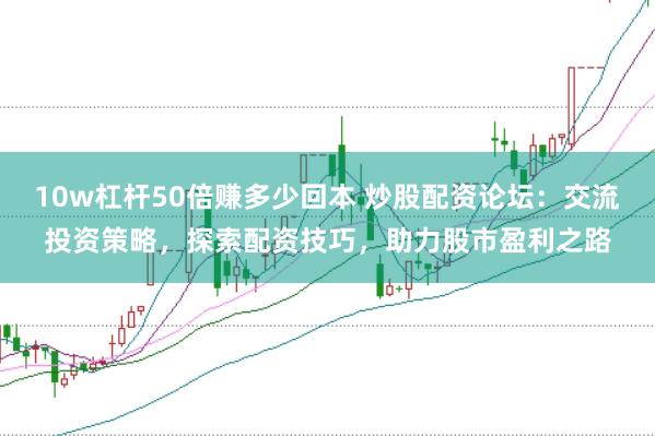 10w杠杆50倍赚多少回本 炒股配资论坛:交流投资策略,探索配资技巧,助力股市盈利之路