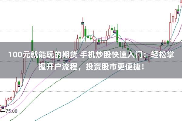 100元就能玩的期货 手机炒股快速入门：轻松掌握开户流程，投资股市更便捷！