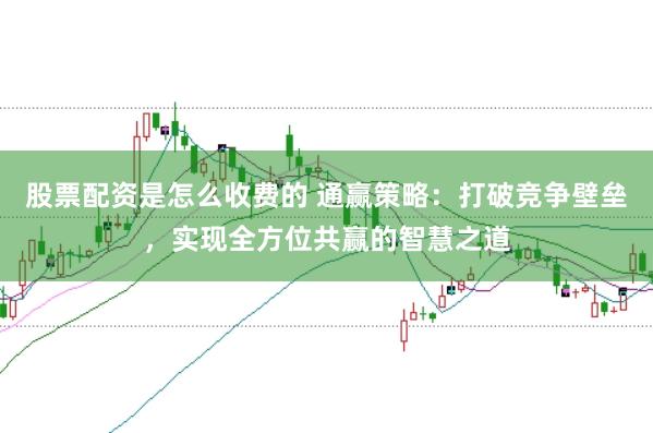 股票配资是怎么收费的 通赢策略：打破竞争壁垒，实现全方位共赢的智慧之道