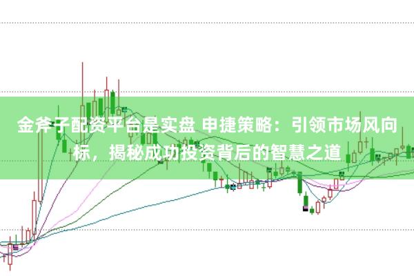 金斧子配资平台是实盘 申捷策略：引领市场风向标，揭秘成功投资背后的智慧之道