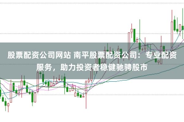 股票配资公司网站 南平股票配资公司:专业配资服务,助力投资者稳健驰骋股市