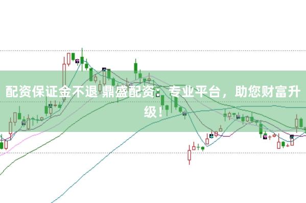 配资保证金不退 鼎盛配资：专业平台，助您财富升级！