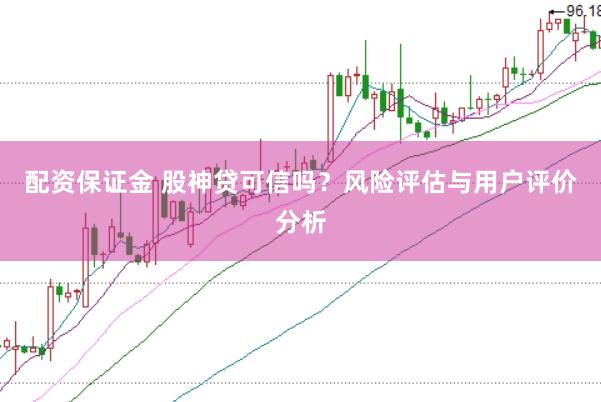 配资保证金 股神贷可信吗？风险评估与用户评价分析