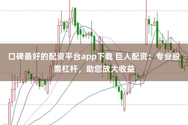 口碑最好的配资平台app下载 巨人配资：专业股票杠杆，助您放大收益