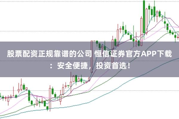 股票配资正规靠谱的公司 恒信证券官方APP下载：安全便捷，投资首选！