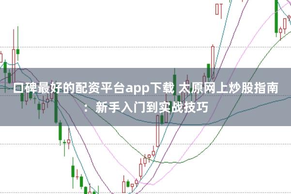 口碑最好的配资平台app下载 太原网上炒股指南：新手入门到实战技巧