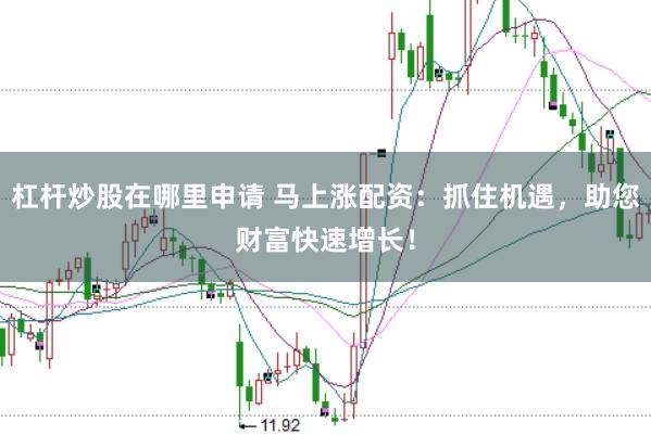 杠杆炒股在哪里申请 马上涨配资：抓住机遇，助您财富快速增长！