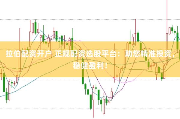 拉伯配资开户 正规配资选股平台：助您精准投资，稳健盈利！
