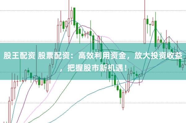 股王配资 股票配资：高效利用资金，放大投资收益，把握股市新机遇！