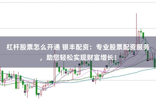 杠杆股票怎么开通 银丰配资：专业股票配资服务，助您轻松实现财富增长！