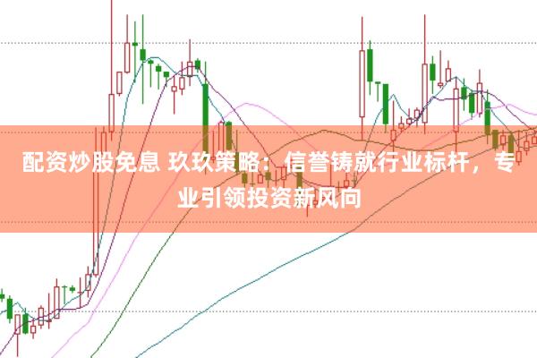 配资炒股免息 玖玖策略：信誉铸就行业标杆，专业引领投资新风向