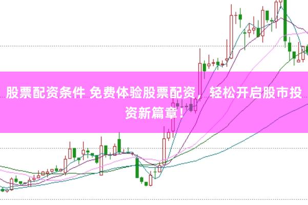 股票配资条件 免费体验股票配资，轻松开启股市投资新篇章！