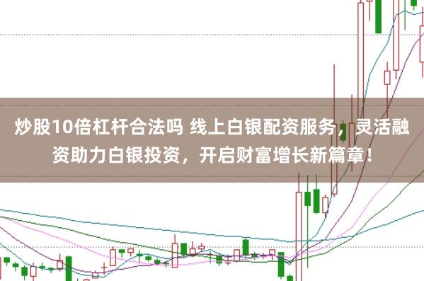 炒股10倍杠杆合法吗 线上白银配资服务，灵活融资助力白银投资，开启财富增长新篇章！