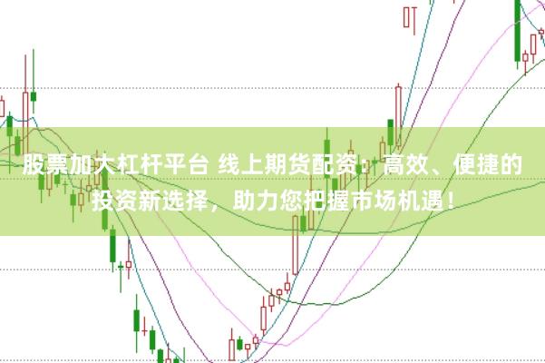 股票加大杠杆平台 线上期货配资：高效、便捷的投资新选择，助力您把握市场机遇！