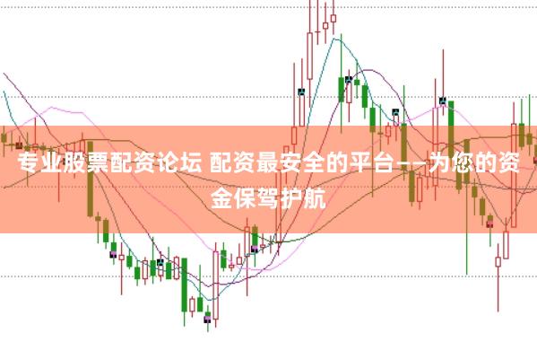 专业股票配资论坛 配资最安全的平台——为您的资金保驾护航