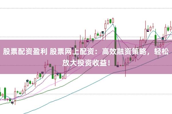 股票配资盈利 股票网上配资：高效融资策略，轻松放大投资收益！