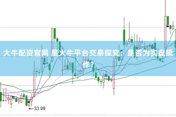 大牛配资官网 星火牛平台交易探究:是否为实盘操作?