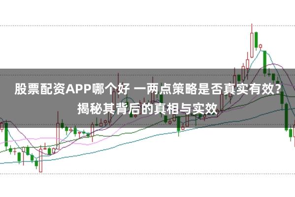 股票配资APP哪个好 一两点策略是否真实有效？揭秘其背后的真相与实效