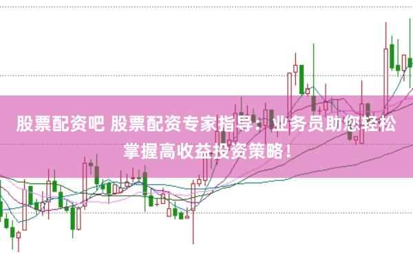 股票配资吧 股票配资专家指导：业务员助您轻松掌握高收益投资策略！