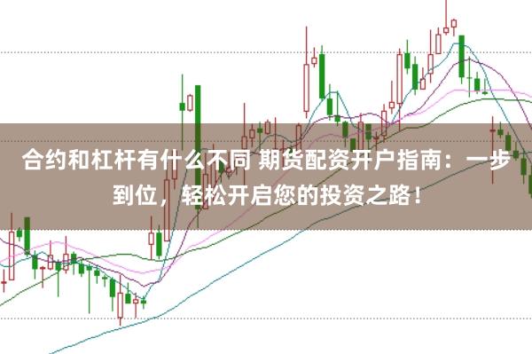 合约和杠杆有什么不同 期货配资开户指南：一步到位，轻松开启您的投资之路！