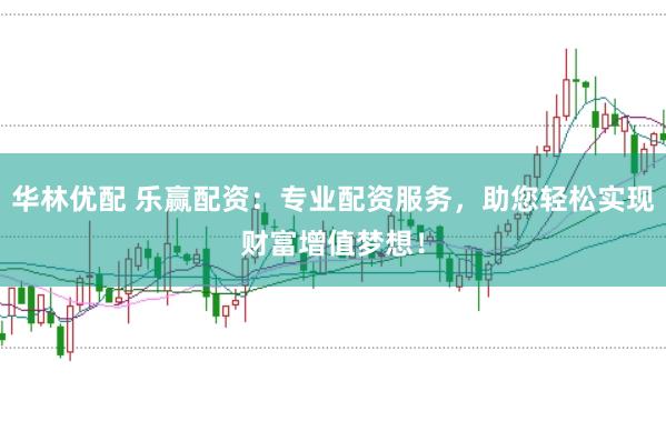 华林优配 乐赢配资：专业配资服务，助您轻松实现财富增值梦想！