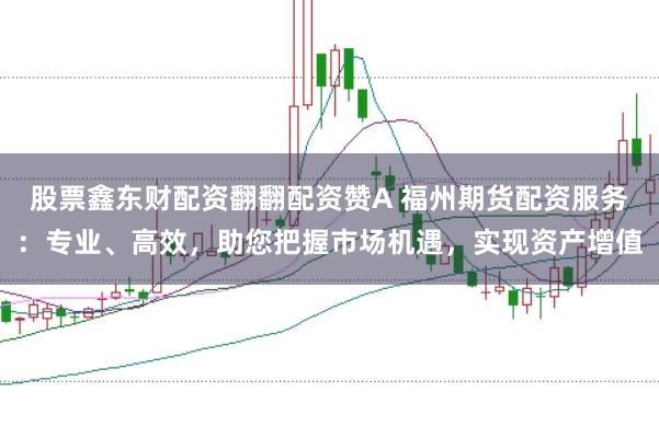 股票鑫东财配资翻翻配资赞A 福州期货配资服务：专业、高效，助您把握市场机遇，实现资产增值