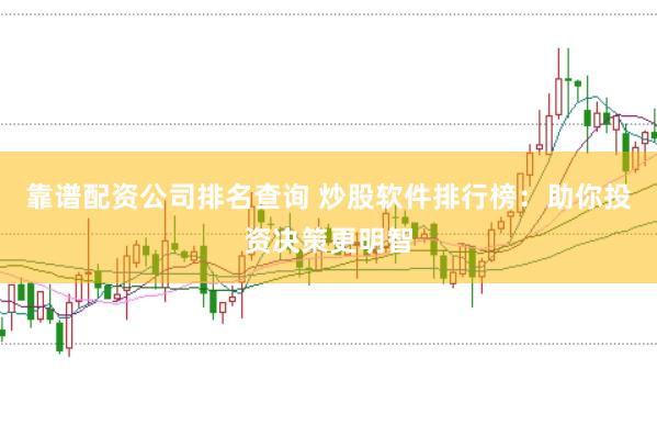 靠谱配资公司排名查询 炒股软件排行榜：助你投资决策更明智