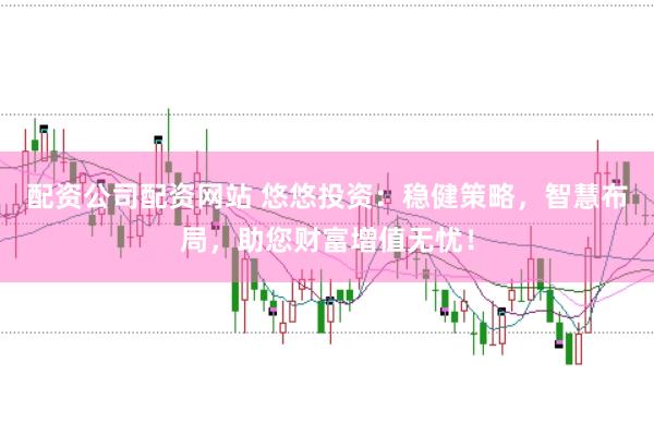配资公司配资网站 悠悠投资：稳健策略，智慧布局，助您财富增值无忧！