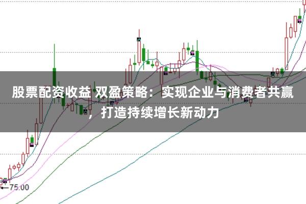 股票配资收益 双盈策略：实现企业与消费者共赢，打造持续增长新动力