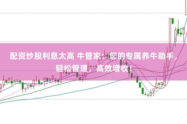 配资炒股利息太高 牛管家：您的专属养牛助手，轻松管理，高效增收！