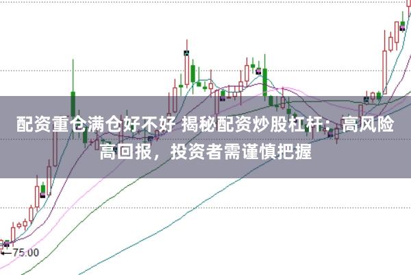 配资重仓满仓好不好 揭秘配资炒股杠杆：高风险高回报，投资者需谨慎把握