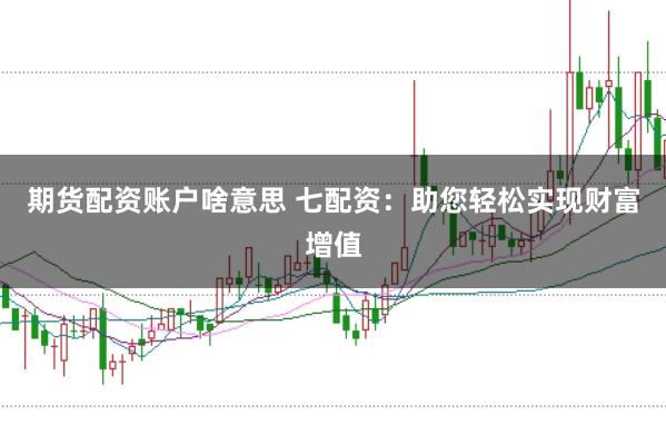 期货配资账户啥意思 七配资：助您轻松实现财富增值