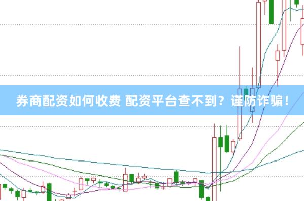 券商配资如何收费 配资平台查不到？谨防诈骗！