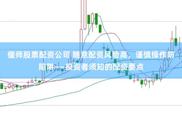 偃师股票配资公司 随意配资风险高，谨慎操作防陷阱——投资者须知的配资要点