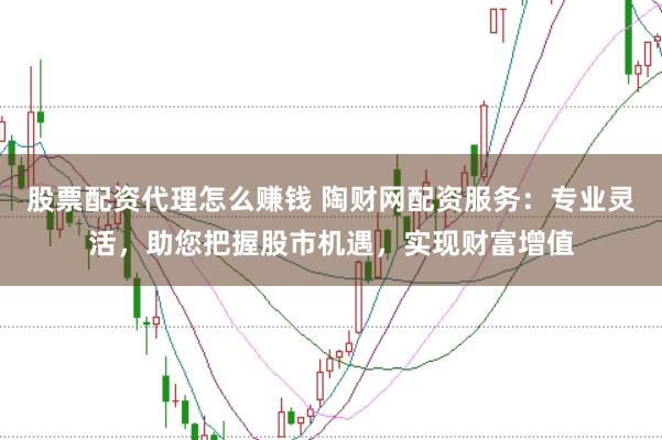 股票配资代理怎么赚钱 陶财网配资服务：专业灵活，助您把握股市机遇，实现财富增值