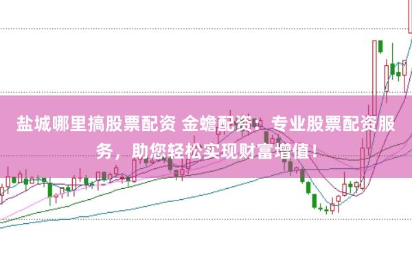 盐城哪里搞股票配资 金蟾配资：专业股票配资服务，助您轻松实现财富增值！