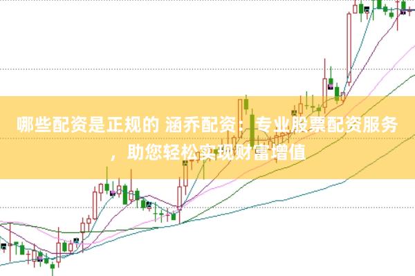 哪些配资是正规的 涵乔配资：专业股票配资服务，助您轻松实现财富增值