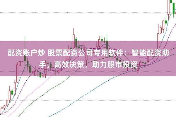配资账户炒 股票配资公司专用软件：智能配资助手，高效决策，助力股市投资