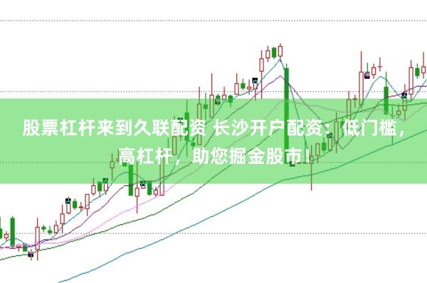 股票杠杆来到久联配资 长沙开户配资：低门槛，高杠杆，助您掘金股市！