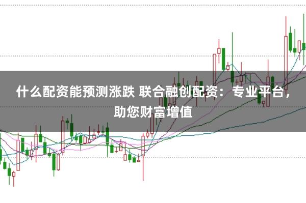 什么配资能预测涨跌 联合融创配资：专业平台，助您财富增值