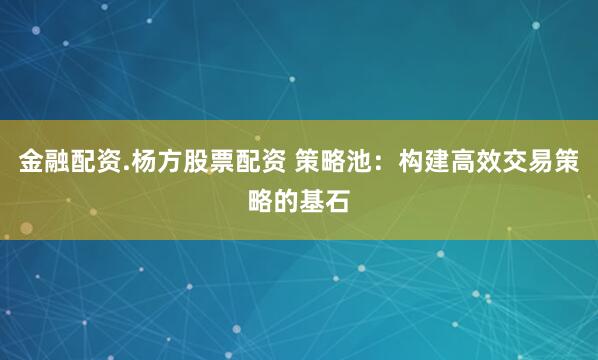 金融配资.杨方股票配资 策略池：构建高效交易策略的基石