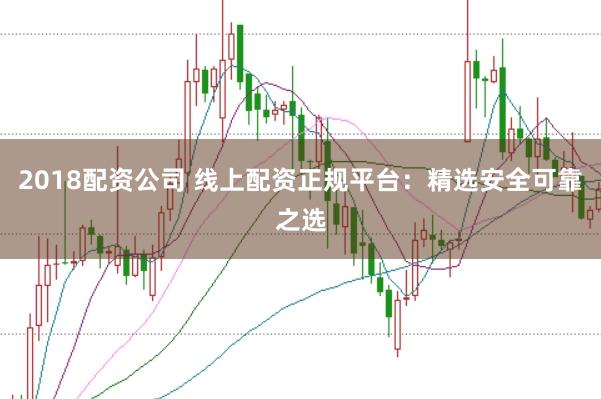 2018配资公司 线上配资正规平台：精选安全可靠之选