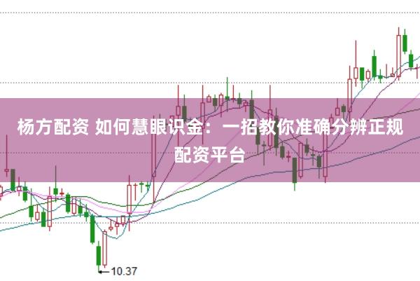 杨方配资 如何慧眼识金：一招教你准确分辨正规配资平台