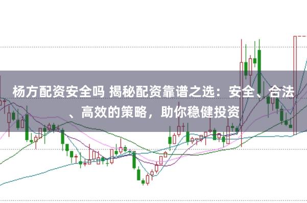 杨方配资安全吗 揭秘配资靠谱之选：安全、合法、高效的策略，助你稳健投资