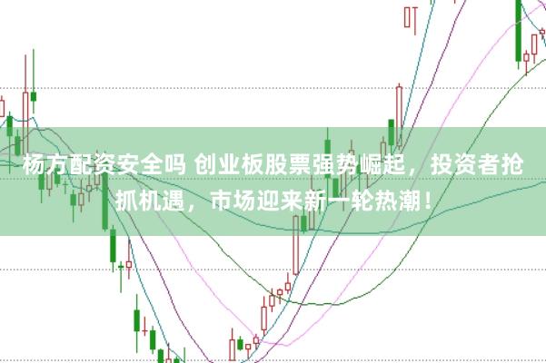 杨方配资安全吗 创业板股票强势崛起，投资者抢抓机遇，市场迎来新一轮热潮！