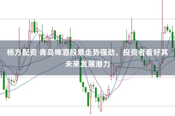 杨方配资 青岛啤酒股票走势强劲，投资者看好其未来发展潜力