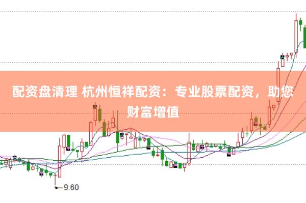配资盘清理 杭州恒祥配资：专业股票配资，助您财富增值